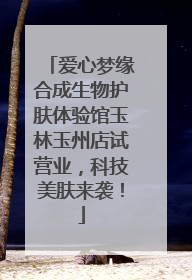 爱心梦缘合成生物护肤体验馆玉林玉州店试营业，科技美肤来袭！