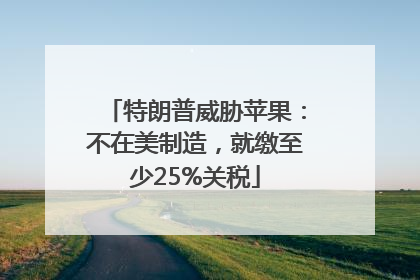 特朗普威胁苹果：不在美制造，就缴至少25%关税