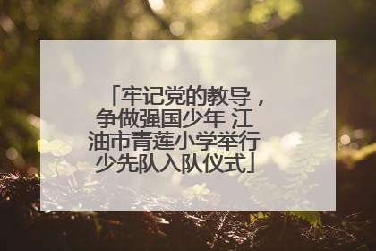 牢记党的教导，争做强国少年 江油市青莲小学举行少先队入队仪式