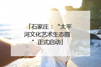 石家庄：“太平河文化艺术生态圈”正式启动