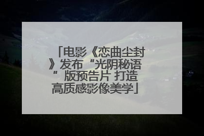 电影《恋曲尘封》发布“光阴秘语”版预告片 打造高质感影像美学