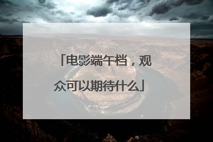 电影端午档，观众可以期待什么