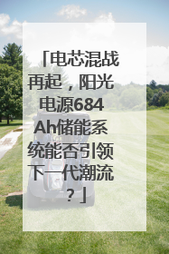 电芯混战再起，阳光电源684Ah储能系统能否引领下一代潮流？