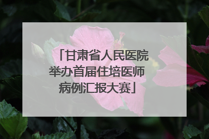 甘肃省人民医院举办首届住培医师病例汇报大赛