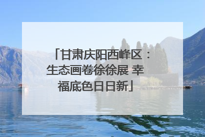 甘肃庆阳西峰区：生态画卷徐徐展 幸福底色日日新