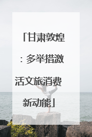 甘肃敦煌：多举措激活文旅消费新动能