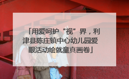 用爱呵护“视”界，利津县陈庄镇中心幼儿园爱眼活动绘就童真画卷