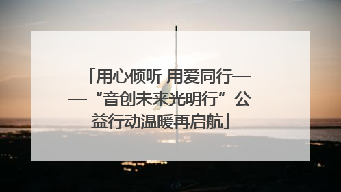用心倾听 用爱同行——“音创未来光明行”公益行动温暖再启航
