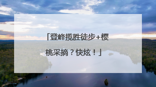登峰揽胜徒步+樱桃采摘？快炫！