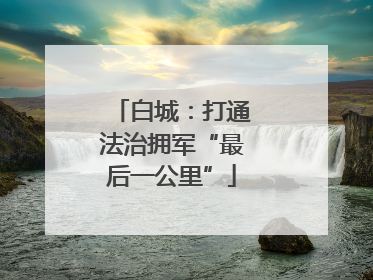 白城：打通法治拥军“最后一公里”