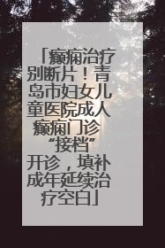 癫痫治疗别断片！青岛市妇女儿童医院成人癫痫门诊 “接档” 开诊，填补成年延续治疗空白