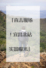 直击现场！宜昌北站实景曝光