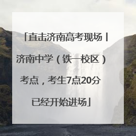直击济南高考现场丨济南中学（铁一校区）考点，考生7点20分已经开始进场
