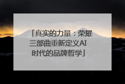 真实的力量：荣耀三部曲重新定义AI时代的品牌哲学
