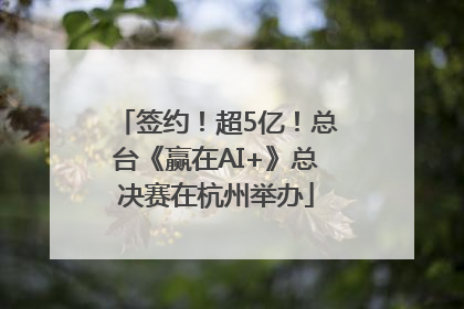 签约！超5亿！总台《赢在AI+》总决赛在杭州举办