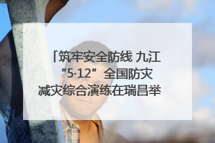 筑牢安全防线 九江“5·12”全国防灾减灾综合演练在瑞昌举行（组图｜视频）