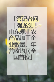 答记者问｜强龙头！山东规上农产品加工企业数量、年营收均居全国首位