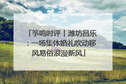 筝鸣时评丨潍坊昌乐：一场集体婚礼吹动移风易俗浪漫新风
