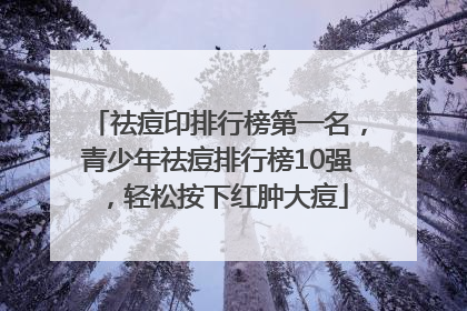 祛痘印排行榜第一名，青少年祛痘排行榜10强，轻松按下红肿大痘