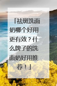 祛斑洗面奶哪个好用更有效？什么牌子的洗面奶好用推荐！