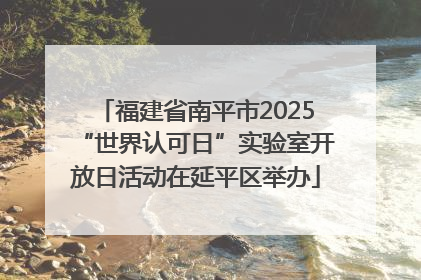 福建省南平市2025“世界认可日”实验室开放日活动在延平区举办