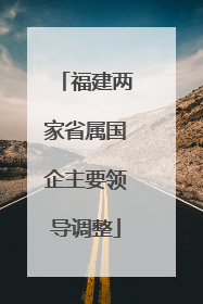 福建两家省属国企主要领导调整