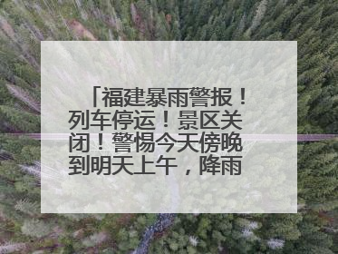 福建暴雨警报！列车停运！景区关闭！警惕今天傍晚到明天上午，降雨最强！