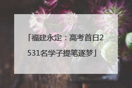 福建永定：高考首日2531名学子提笔逐梦
