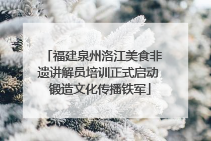 福建泉州洛江美食非遗讲解员培训正式启动 锻造文化传播铁军