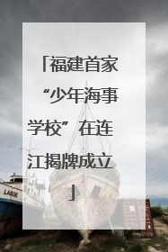 福建首家“少年海事学校”在连江揭牌成立