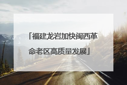 福建龙岩加快闽西革命老区高质量发展