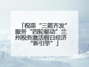 税惠“三箭齐发”服务“四轮驱动”兰州税务激活假日经济“新引擎”