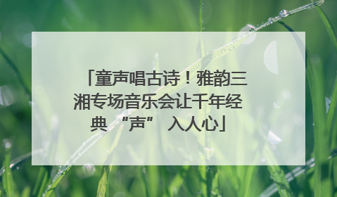 童声唱古诗！雅韵三湘专场音乐会让千年经典 “声” 入人心