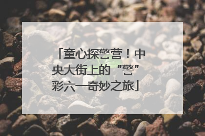 童心探警营！中央大街上的“警”彩六一奇妙之旅