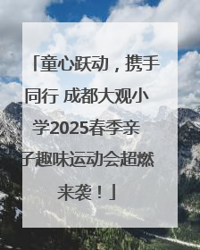童心跃动，携手同行 成都大观小学2025春季亲子趣味运动会超燃来袭！