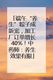 端午“养生”粽子成新宠，加工厂订单增长40%！中药师：养生效果有限