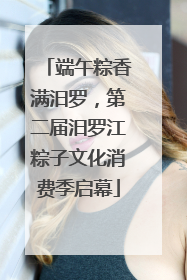 端午粽香满汨罗，第二届汨罗江粽子文化消费季启幕