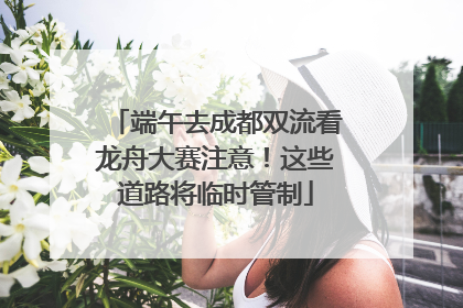端午去成都双流看龙舟大赛注意！这些道路将临时管制