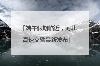 端午假期临近，河北高速交警最新发布