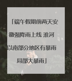 端午假期前两天安徽强降雨上线 淮河以南部分地区有暴雨局部大暴雨