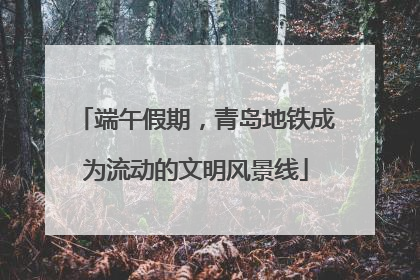 端午假期，青岛地铁成为流动的文明风景线
