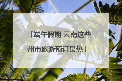 端午假期 云南这些州市旅游预订最热