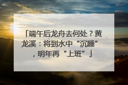 端午后龙舟去何处？黄龙溪：将到水中“沉睡”，明年再“上班”