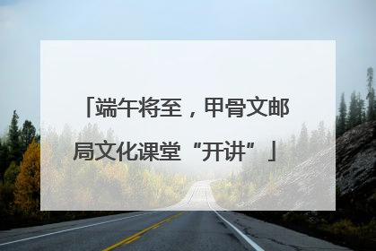 端午将至，甲骨文邮局文化课堂“开讲”