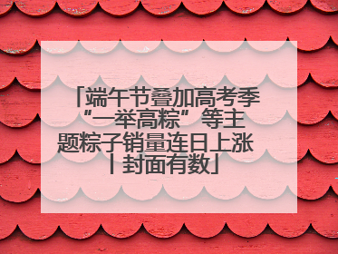 端午节叠加高考季 “一举高粽”等主题粽子销量连日上涨丨封面有数