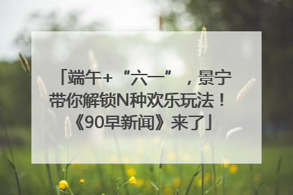 端午+“六一”，景宁带你解锁N种欢乐玩法！《90早新闻》来了