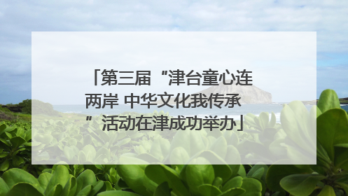第三届“津台童心连两岸 中华文化我传承”活动在津成功举办