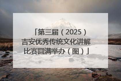 第三届（2025）吉安优秀传统文化讲解比赛圆满举办（图）