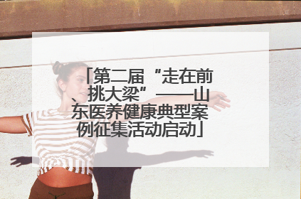第二届“走在前、挑大梁”——山东医养健康典型案例征集活动启动