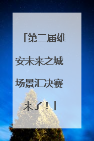 第二届雄安未来之城场景汇决赛来了！